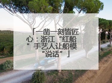 一凿一刻皆匠心：浙江“红船”手艺人让船模“说话”