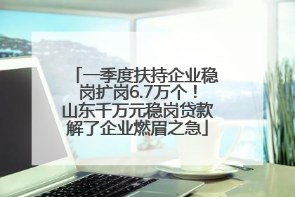 一季度扶持企业稳岗扩岗6.7万个！山东千万元稳岗贷款解了企业燃眉之急