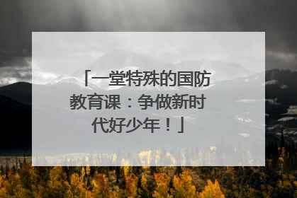 一堂特殊的国防教育课：争做新时代好少年！