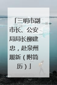三明市副市长、公安局局长柳建忠，赴泉州履新（附简历）