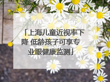 上海儿童近视率下降 低龄孩子可享专业眼健康监测