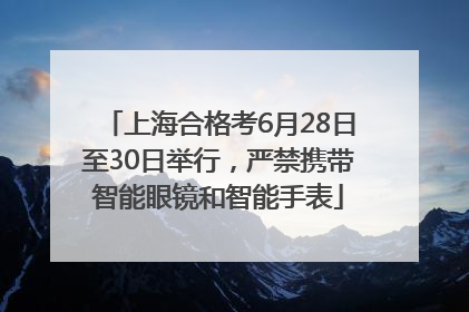 上海合格考6月28日至30日举行，严禁携带智能眼镜和智能手表