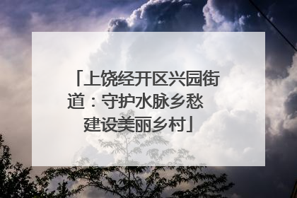 上饶经开区兴园街道：守护水脉乡愁 建设美丽乡村