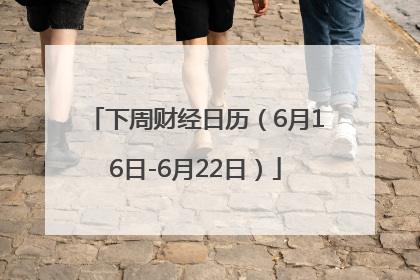 下周财经日历（6月16日-6月22日）