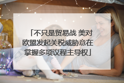 不只是贸易战 美对欧盟发起关税威胁意在掌握多项议程主导权