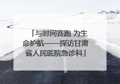 与时间赛跑 为生命护航——探访甘肃省人民医院急诊科