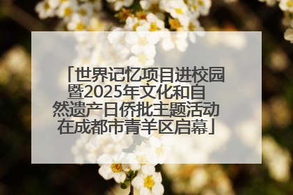 世界记忆项目进校园暨2025年文化和自然遗产日侨批主题活动在成都市青羊区启幕
