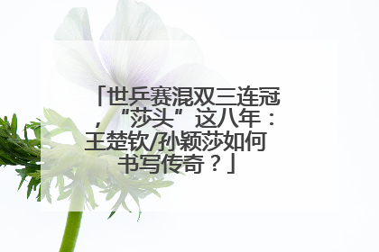 世乒赛混双三连冠，“莎头”这八年：王楚钦/孙颖莎如何书写传奇？