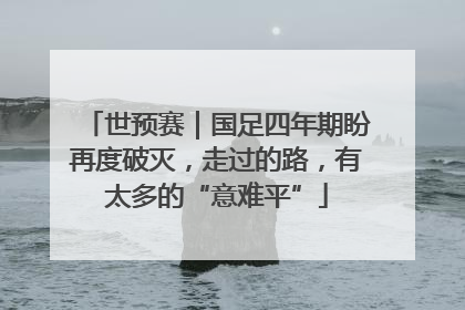 世预赛｜国足四年期盼再度破灭，走过的路，有太多的“意难平”
