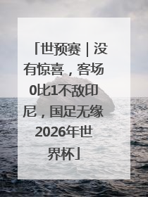 世预赛｜没有惊喜，客场0比1不敌印尼，国足无缘2026年世界杯