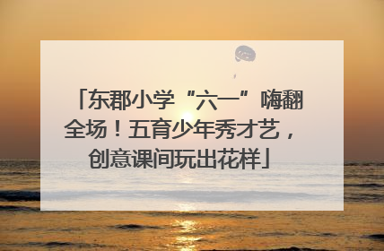 东郡小学“六一”嗨翻全场！五育少年秀才艺，创意课间玩出花样