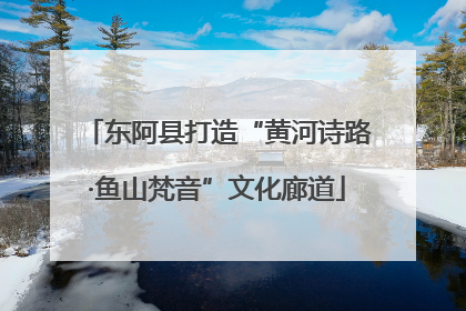东阿县打造“黄河诗路·鱼山梵音”文化廊道