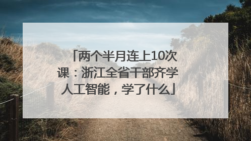 两个半月连上10次课：浙江全省干部齐学人工智能，学了什么