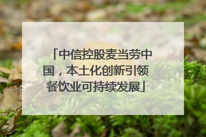 中信控股麦当劳中国，本土化创新引领餐饮业可持续发展