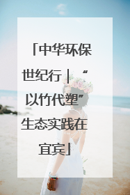 中华环保世纪行｜“以竹代塑”生态实践在宜宾