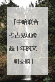 中哈联合考古见证跨越千年的文明交响