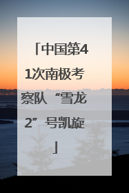 中国第41次南极考察队“雪龙2”号凯旋