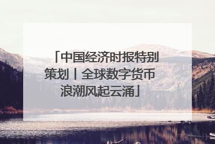 中国经济时报特别策划丨全球数字货币浪潮风起云涌