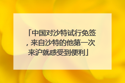 中国对沙特试行免签，来自沙特的他第一次来沪就感受到便利