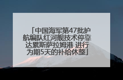 中国海军第47批护航编队红河舰技术停靠达累斯萨拉姆港 进行为期5天的补给休整
