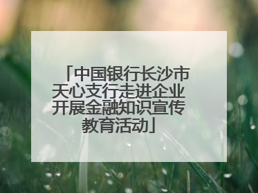 中国银行长沙市天心支行走进企业开展金融知识宣传教育活动