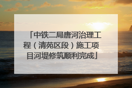 中铁二局唐河治理工程（清苑区段）施工项目河堤修筑顺利完成
