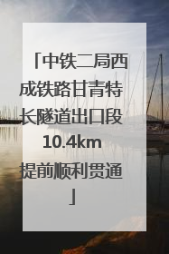 中铁二局西成铁路甘青特长隧道出口段10.4km提前顺利贯通