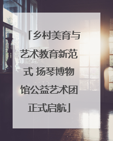 乡村美育与艺术教育新范式 扬琴博物馆公益艺术团正式启航