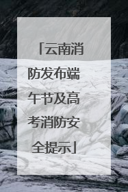 云南消防发布端午节及高考消防安全提示
