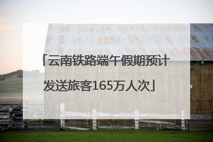 云南铁路端午假期预计发送旅客165万人次
