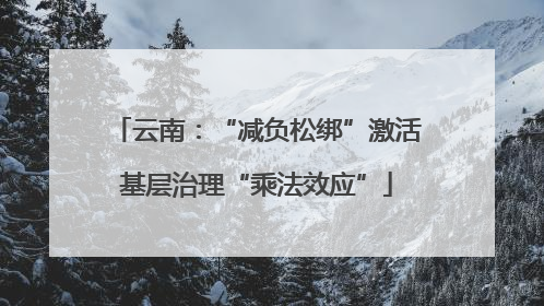 云南：“减负松绑”激活基层治理“乘法效应”