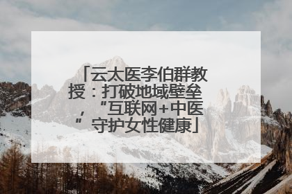 云太医李伯群教授：打破地域壁垒，“互联网+中医”守护女性健康