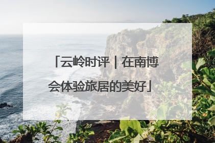 云岭时评｜在南博会体验旅居的美好