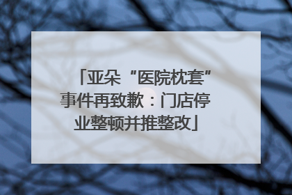 亚朵“医院枕套”事件再致歉：门店停业整顿并推整改
