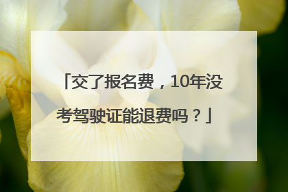 交了报名费，10年没考驾驶证能退费吗？