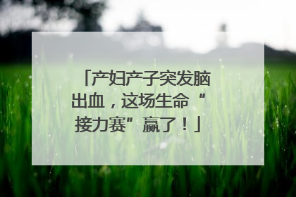 产妇产子突发脑出血，这场生命“接力赛”赢了！