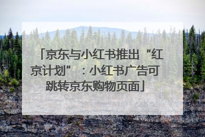 京东与小红书推出“红京计划”：小红书广告可跳转京东购物页面