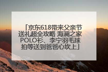 京东618带来父亲节送礼超全攻略 海澜之家POLO衫、李宁羽毛球拍等送到爸爸心坎上