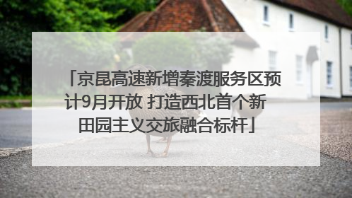 京昆高速新增秦渡服务区预计9月开放 打造西北首个新田园主义交旅融合标杆