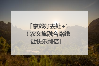 京郊好去处+1！农文旅融合路线让快乐翻倍
