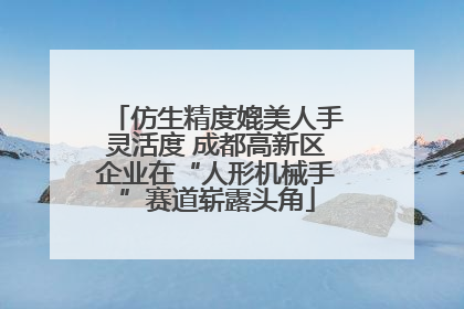 仿生精度媲美人手灵活度 成都高新区企业在“人形机械手”赛道崭露头角