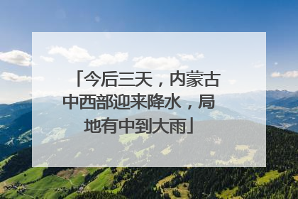 今后三天，内蒙古中西部迎来降水，局地有中到大雨