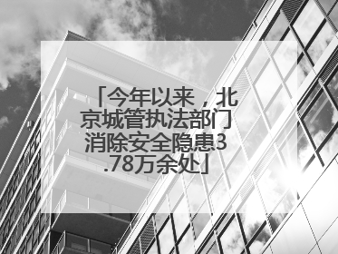 今年以来，北京城管执法部门消除安全隐患3.78万余处