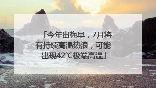 今年出梅早，7月将有持续高温热浪，可能出现42℃极端高温