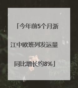 今年前5个月浙江中欧班列发运量同比增长约8%