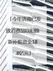 今年济南已发放消费品以旧换新补贴资金18.8亿元