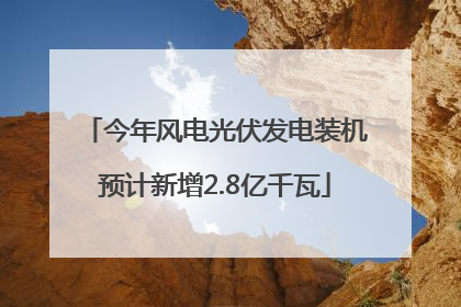 今年风电光伏发电装机预计新增2.8亿千瓦