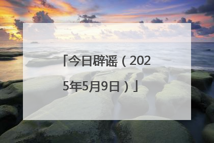 今日辟谣（2025年5月9日）