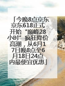 今晚8点京东京东618正式开始“巅峰28小时”疯狂降价高潮，从6月17日晚8点至6月18日24点内最便宜优惠