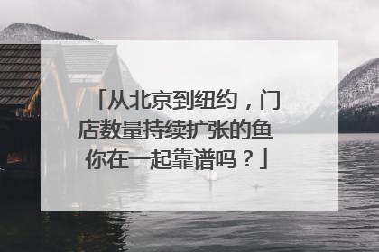 从北京到纽约，门店数量持续扩张的鱼你在一起靠谱吗？